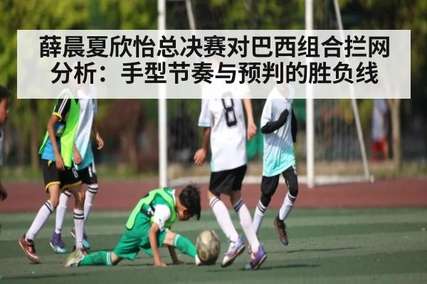 薛晨夏欣怡总决赛对巴西组合拦网分析：手型节奏与预判的胜负线（kaiyun）